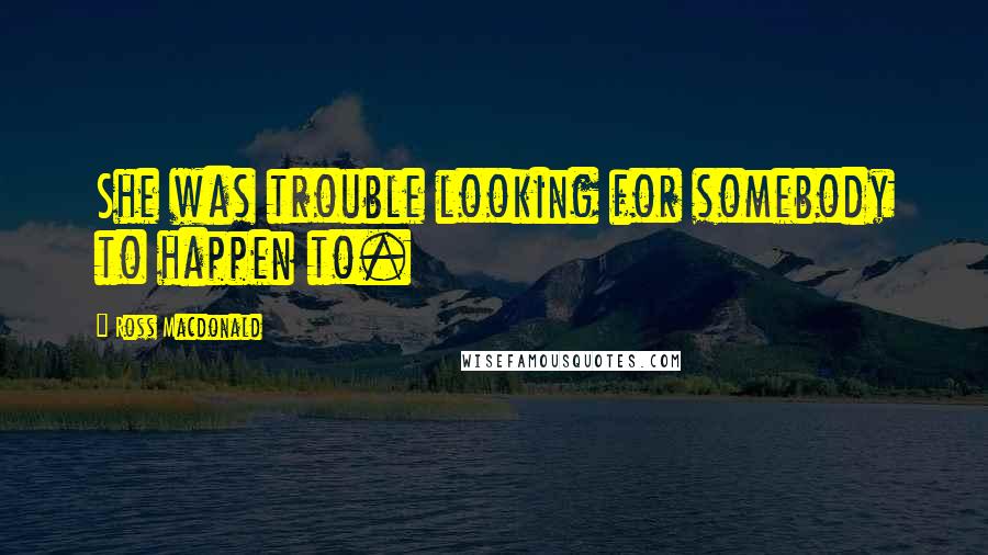 Ross Macdonald Quotes: She was trouble looking for somebody to happen to.