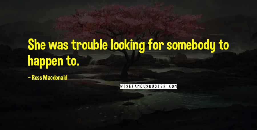 Ross Macdonald Quotes: She was trouble looking for somebody to happen to.