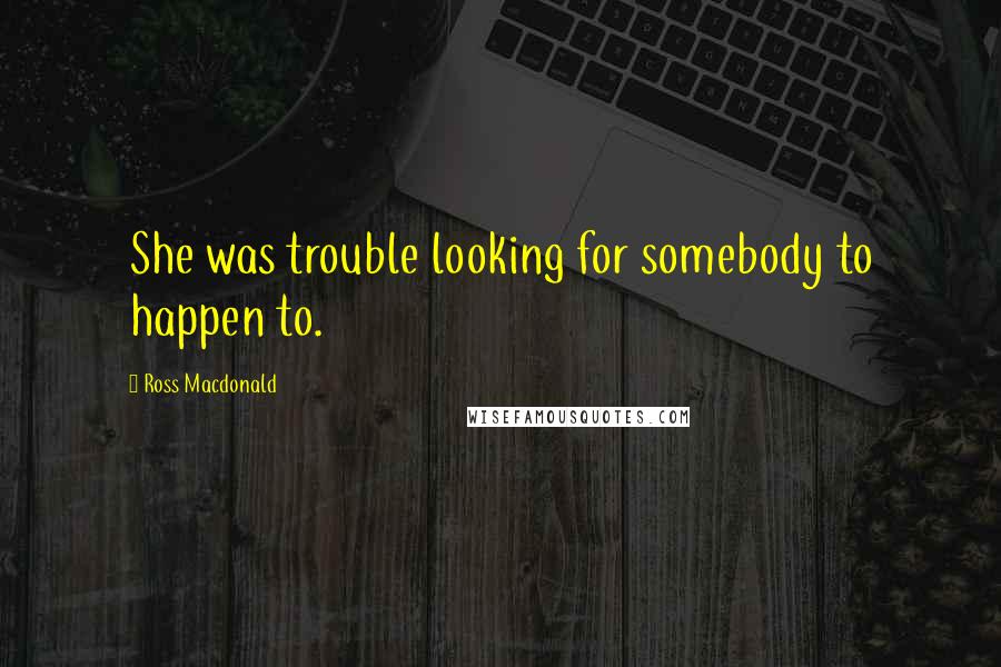 Ross Macdonald Quotes: She was trouble looking for somebody to happen to.