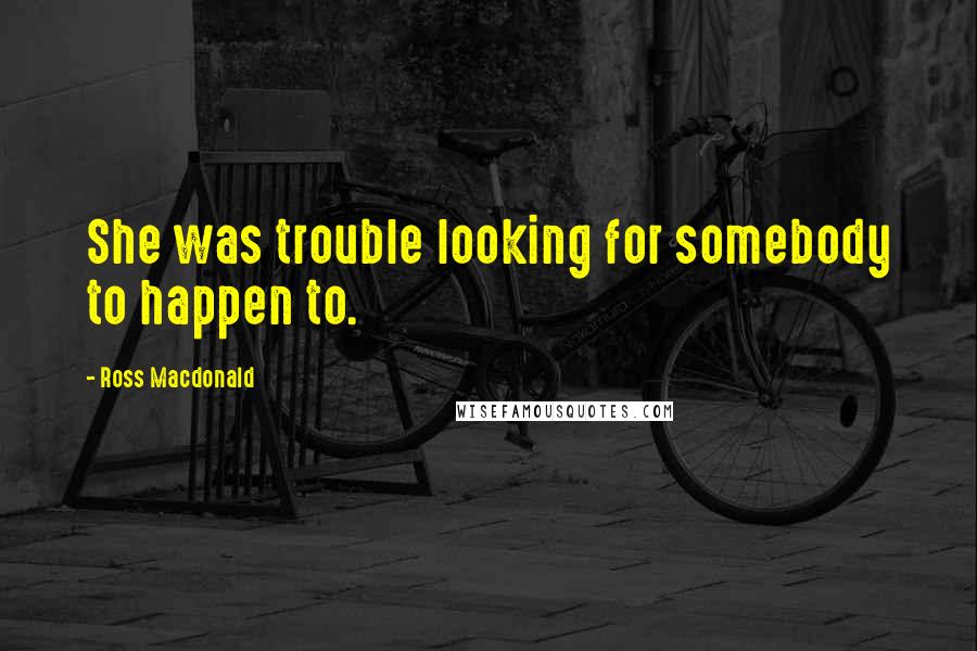 Ross Macdonald Quotes: She was trouble looking for somebody to happen to.