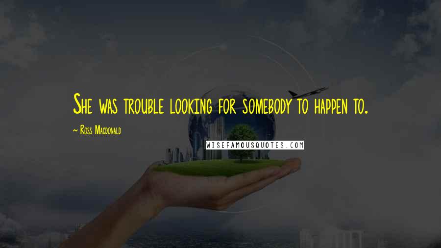 Ross Macdonald Quotes: She was trouble looking for somebody to happen to.