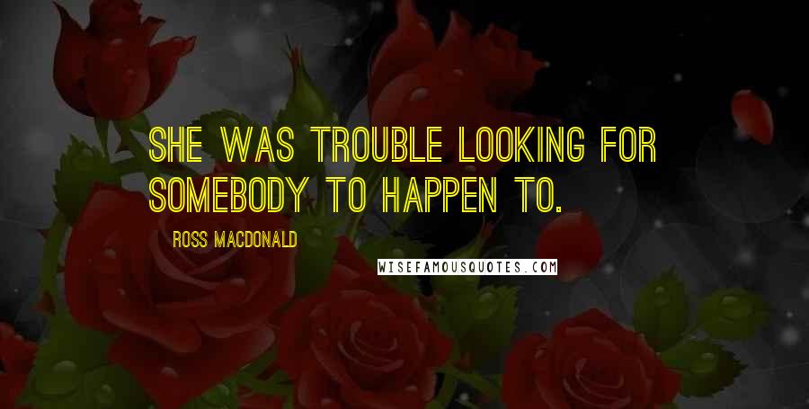 Ross Macdonald Quotes: She was trouble looking for somebody to happen to.