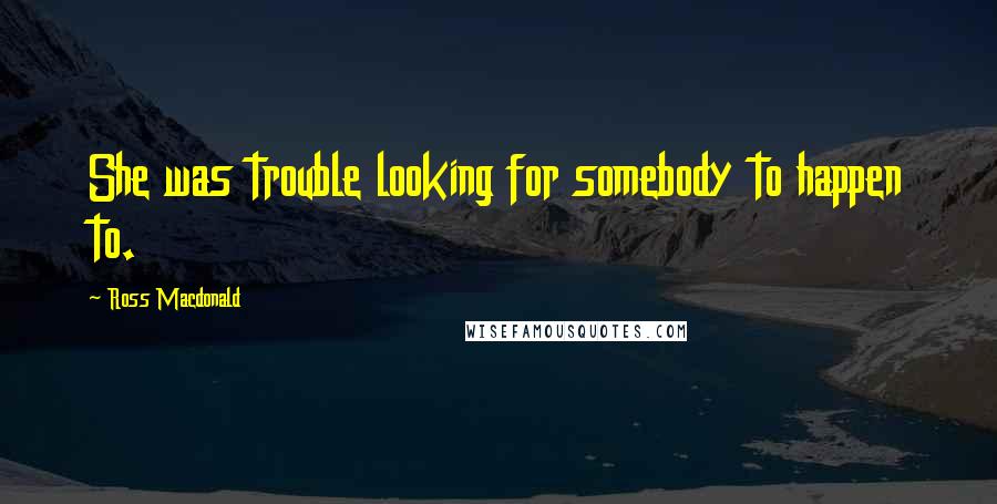 Ross Macdonald Quotes: She was trouble looking for somebody to happen to.