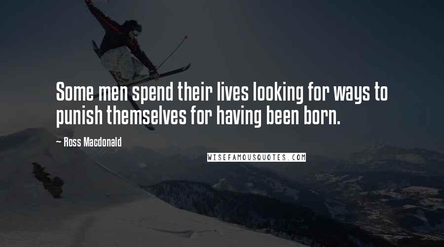 Ross Macdonald Quotes: Some men spend their lives looking for ways to punish themselves for having been born.