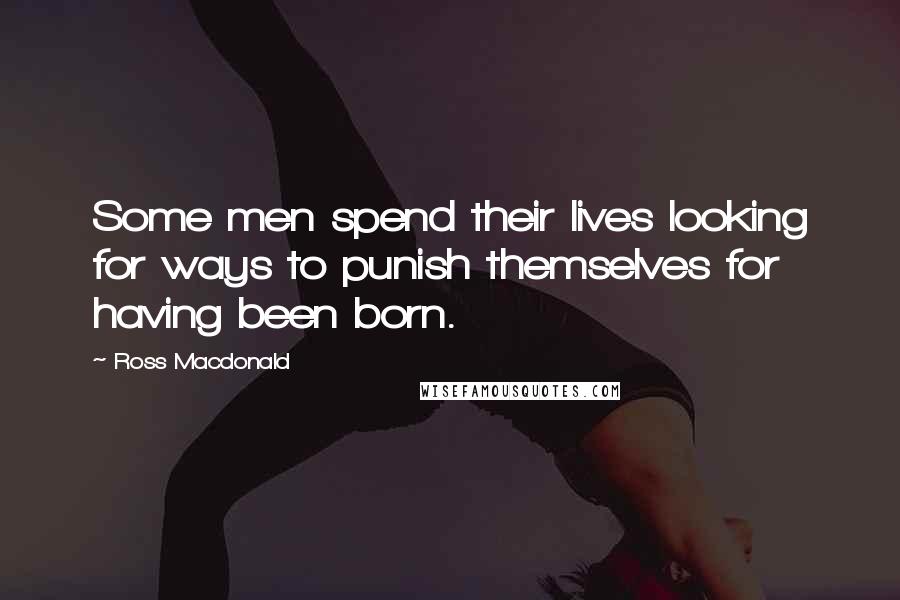 Ross Macdonald Quotes: Some men spend their lives looking for ways to punish themselves for having been born.