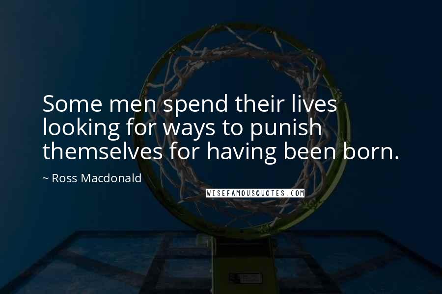 Ross Macdonald Quotes: Some men spend their lives looking for ways to punish themselves for having been born.