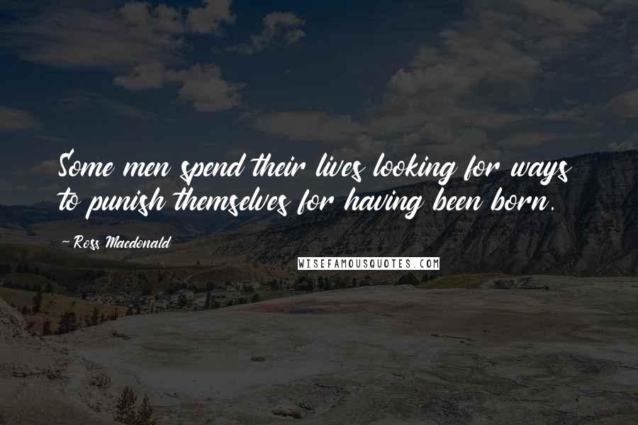 Ross Macdonald Quotes: Some men spend their lives looking for ways to punish themselves for having been born.