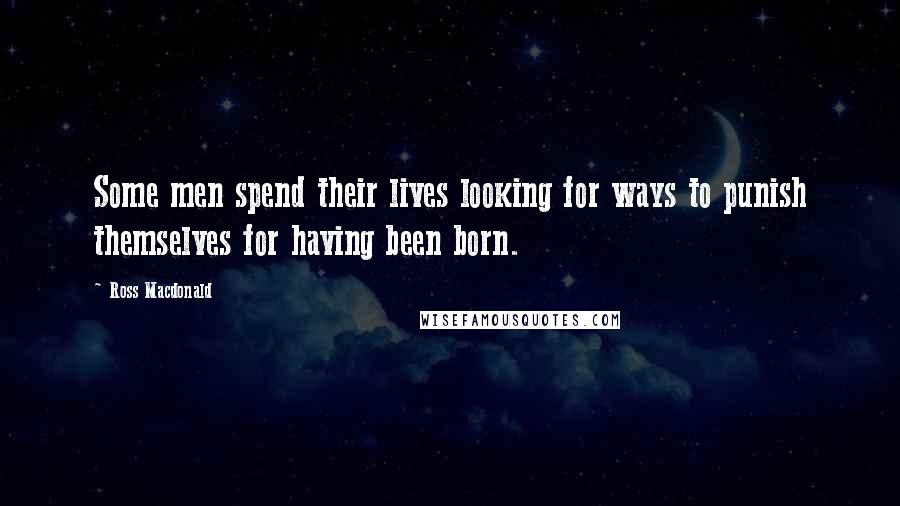 Ross Macdonald Quotes: Some men spend their lives looking for ways to punish themselves for having been born.