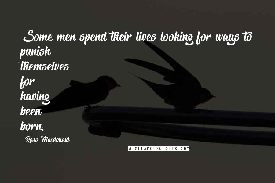 Ross Macdonald Quotes: Some men spend their lives looking for ways to punish themselves for having been born.