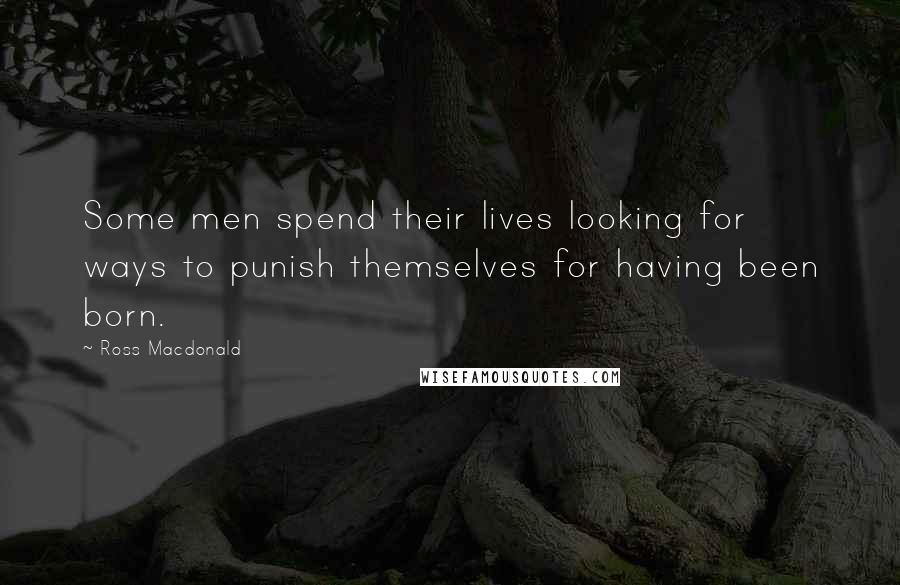 Ross Macdonald Quotes: Some men spend their lives looking for ways to punish themselves for having been born.