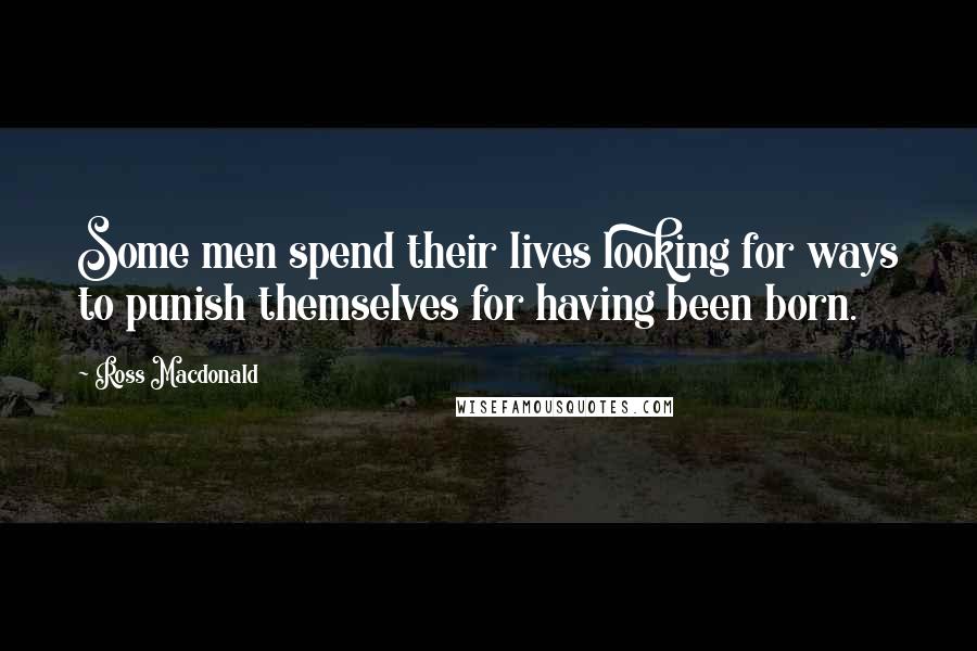 Ross Macdonald Quotes: Some men spend their lives looking for ways to punish themselves for having been born.