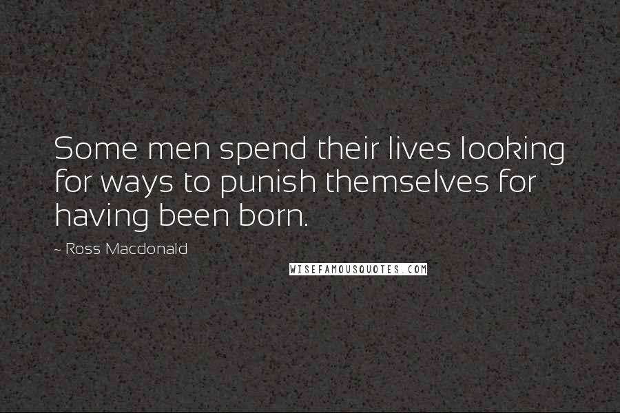 Ross Macdonald Quotes: Some men spend their lives looking for ways to punish themselves for having been born.