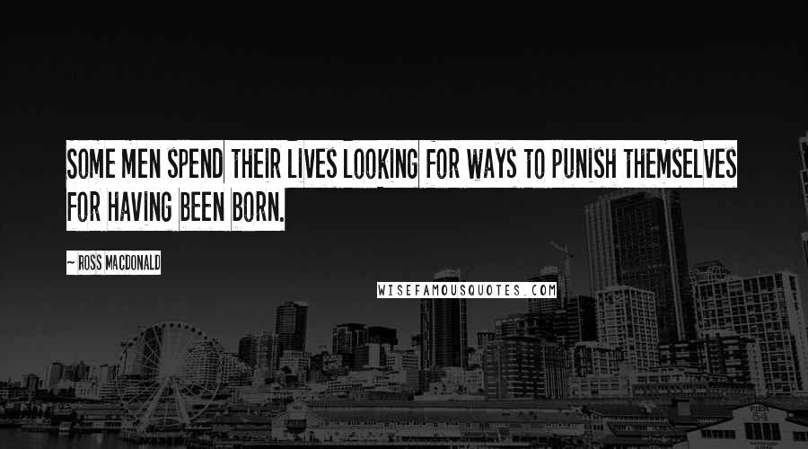 Ross Macdonald Quotes: Some men spend their lives looking for ways to punish themselves for having been born.