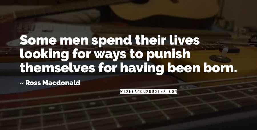 Ross Macdonald Quotes: Some men spend their lives looking for ways to punish themselves for having been born.