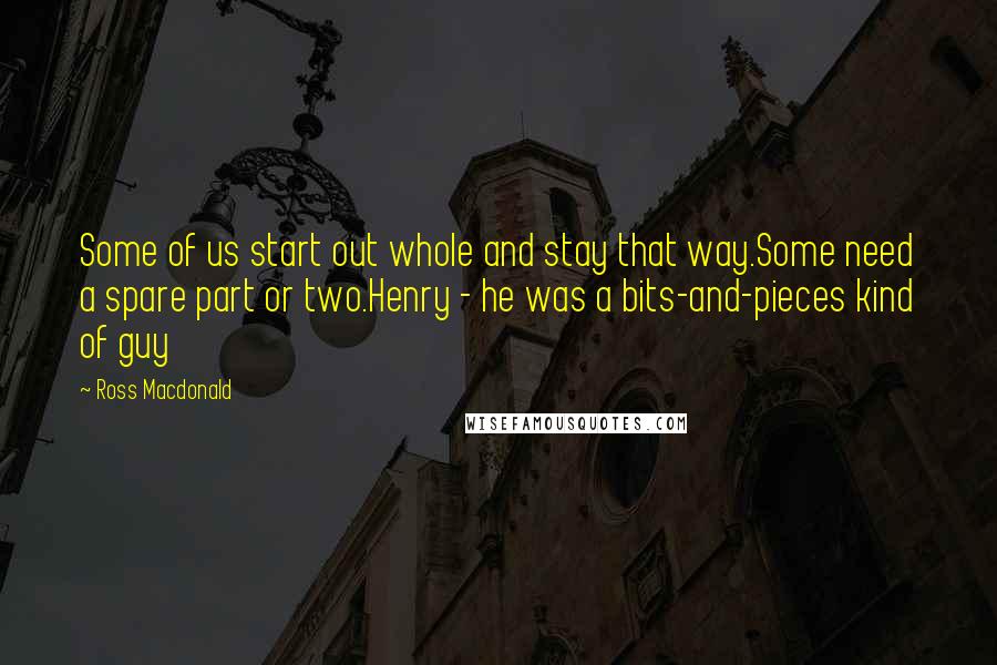 Ross Macdonald Quotes: Some of us start out whole and stay that way.Some need a spare part or two.Henry - he was a bits-and-pieces kind of guy
