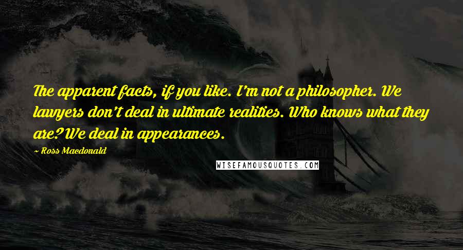 Ross Macdonald Quotes: The apparent facts, if you like. I'm not a philosopher. We lawyers don't deal in ultimate realities. Who knows what they are? We deal in appearances.