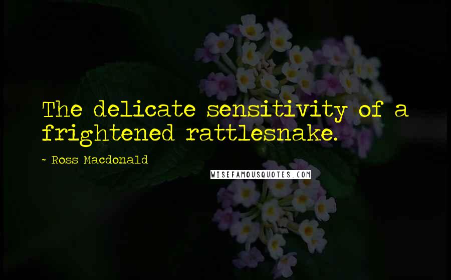 Ross Macdonald Quotes: The delicate sensitivity of a frightened rattlesnake.
