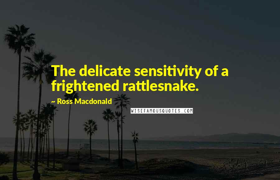 Ross Macdonald Quotes: The delicate sensitivity of a frightened rattlesnake.