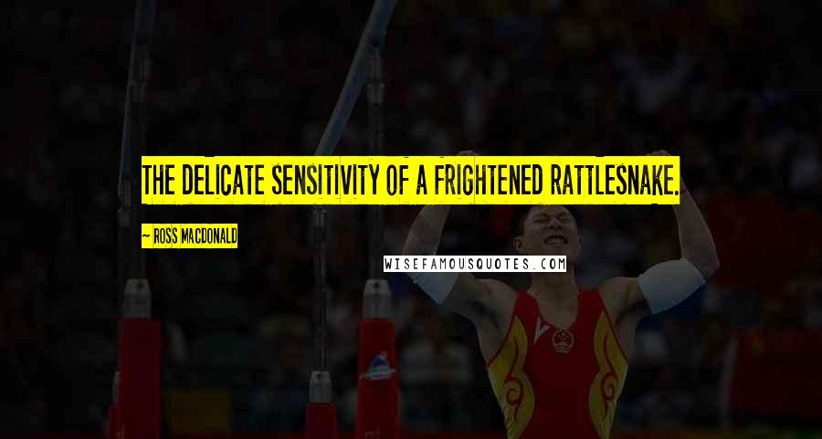 Ross Macdonald Quotes: The delicate sensitivity of a frightened rattlesnake.