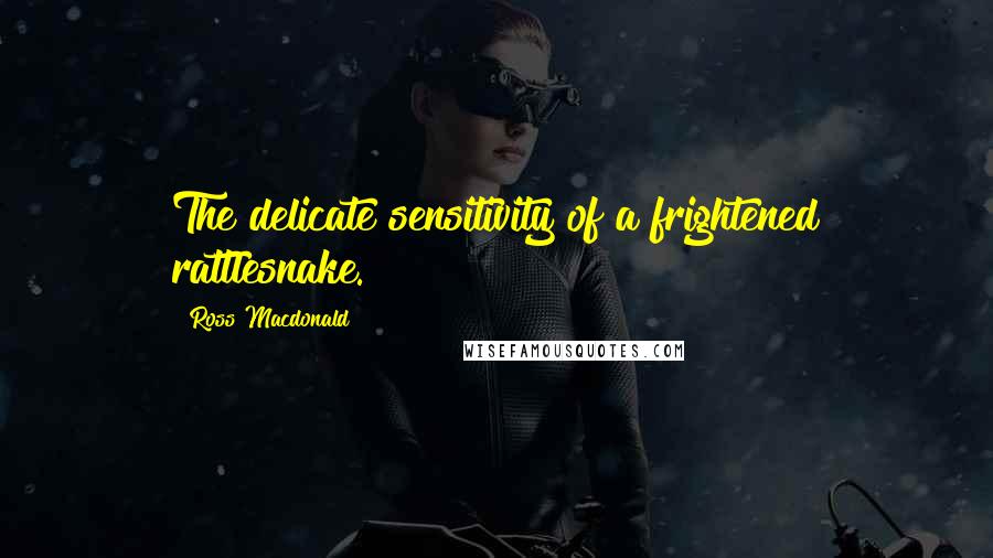 Ross Macdonald Quotes: The delicate sensitivity of a frightened rattlesnake.