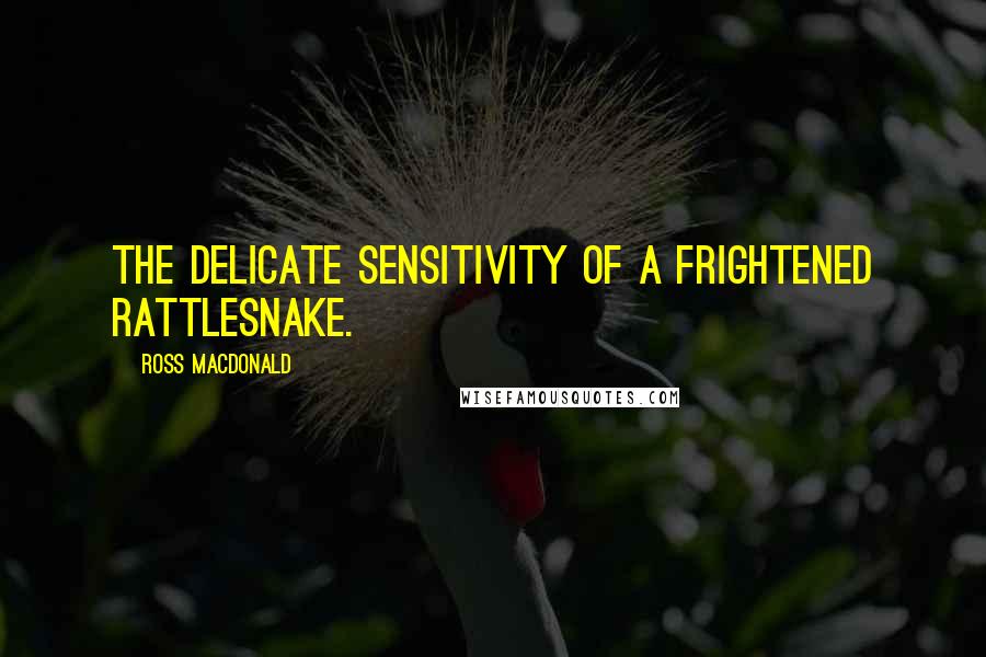 Ross Macdonald Quotes: The delicate sensitivity of a frightened rattlesnake.