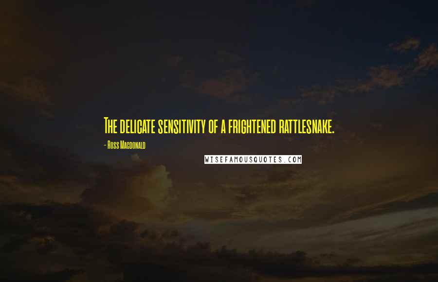 Ross Macdonald Quotes: The delicate sensitivity of a frightened rattlesnake.