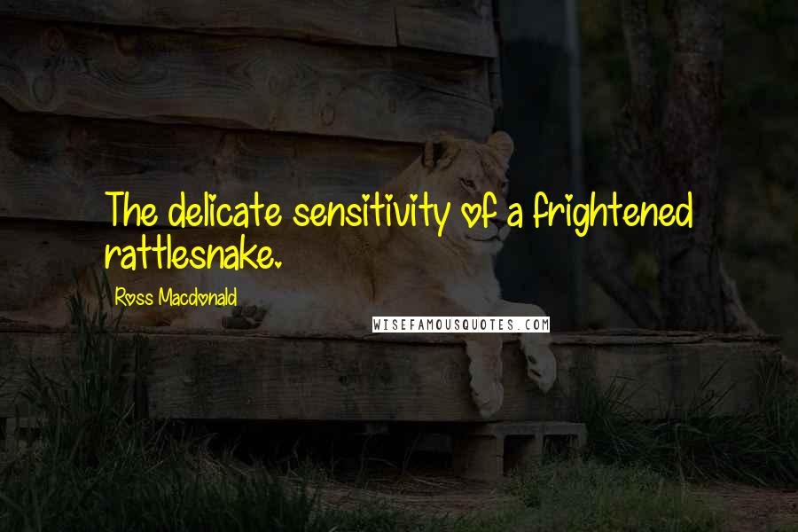 Ross Macdonald Quotes: The delicate sensitivity of a frightened rattlesnake.