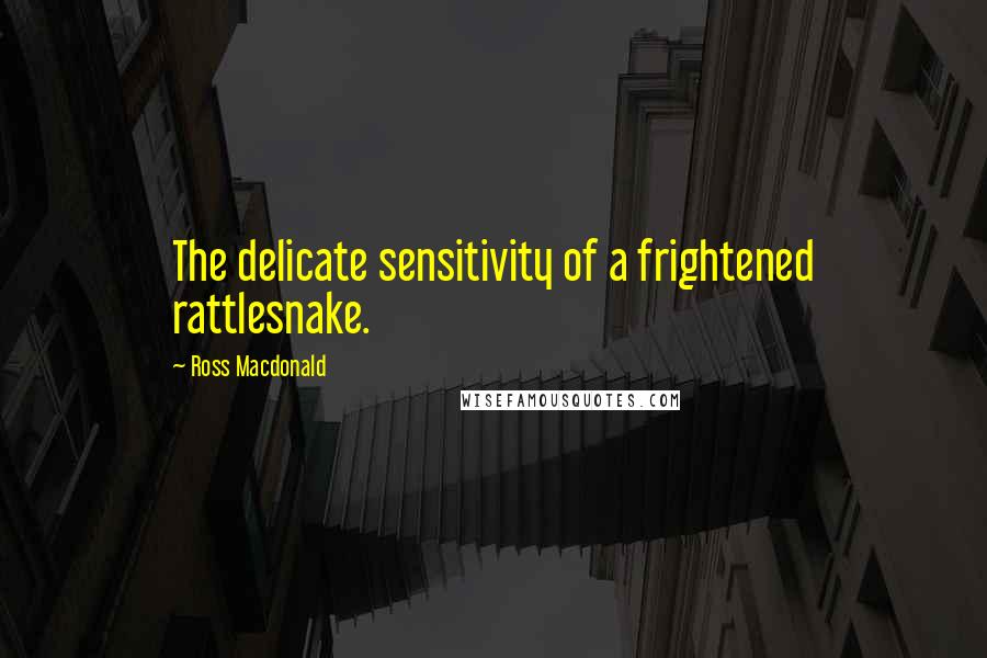 Ross Macdonald Quotes: The delicate sensitivity of a frightened rattlesnake.