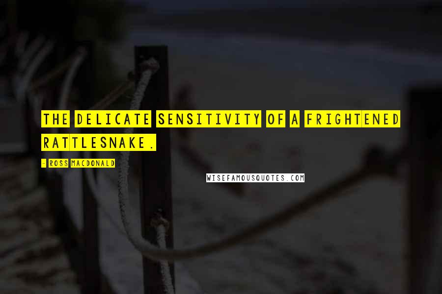 Ross Macdonald Quotes: The delicate sensitivity of a frightened rattlesnake.