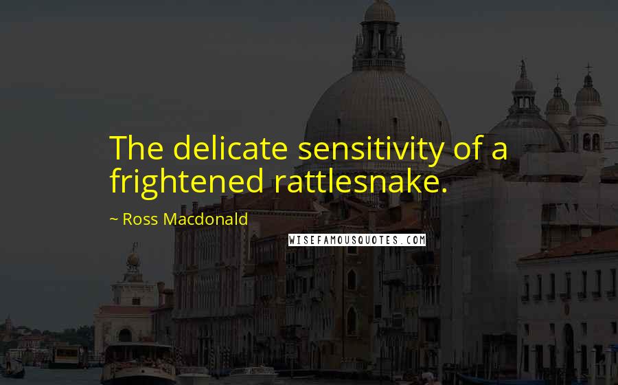 Ross Macdonald Quotes: The delicate sensitivity of a frightened rattlesnake.