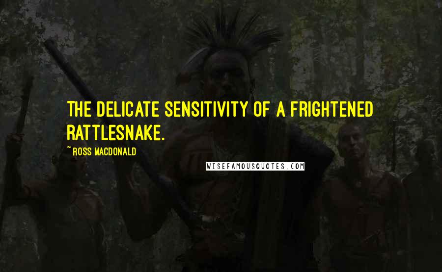 Ross Macdonald Quotes: The delicate sensitivity of a frightened rattlesnake.