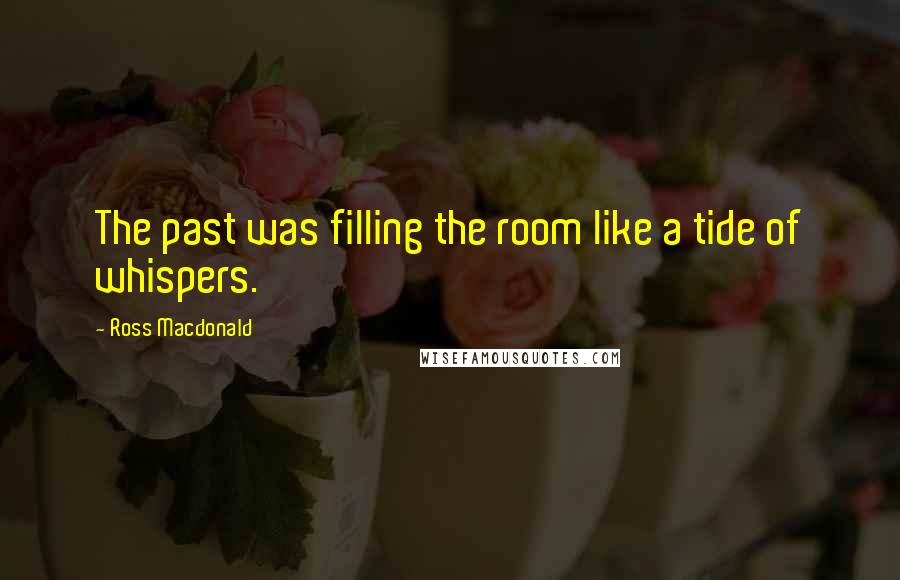 Ross Macdonald Quotes: The past was filling the room like a tide of whispers.