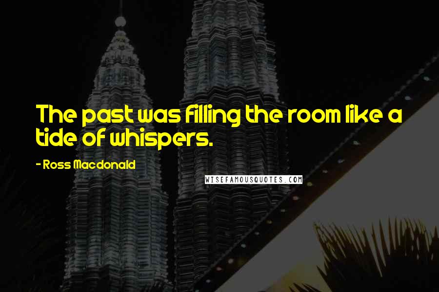 Ross Macdonald Quotes: The past was filling the room like a tide of whispers.