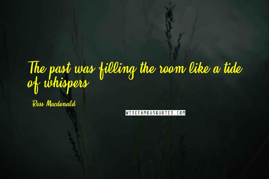 Ross Macdonald Quotes: The past was filling the room like a tide of whispers.