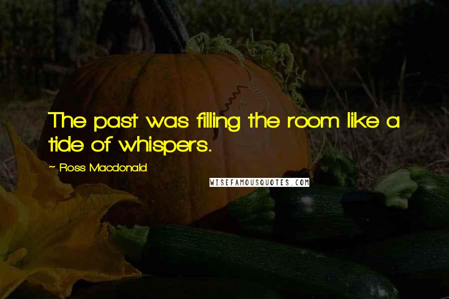 Ross Macdonald Quotes: The past was filling the room like a tide of whispers.