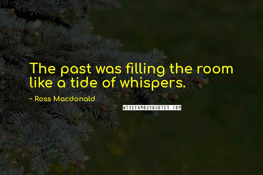 Ross Macdonald Quotes: The past was filling the room like a tide of whispers.