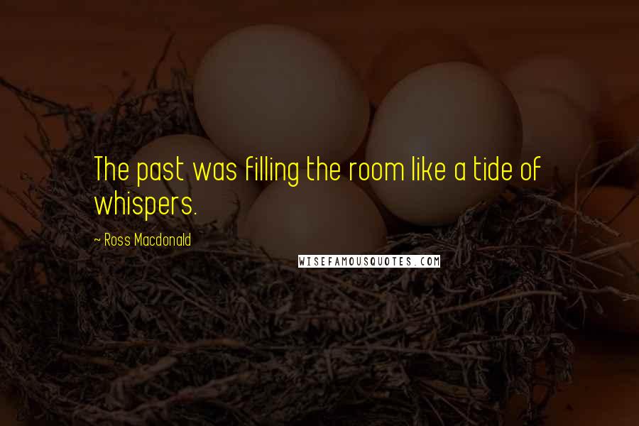 Ross Macdonald Quotes: The past was filling the room like a tide of whispers.