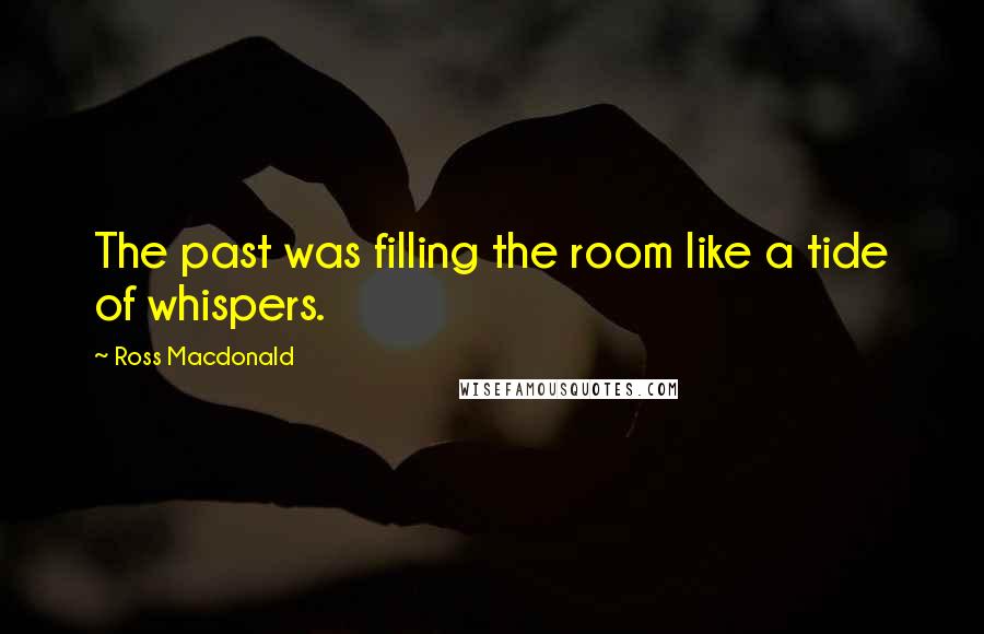 Ross Macdonald Quotes: The past was filling the room like a tide of whispers.