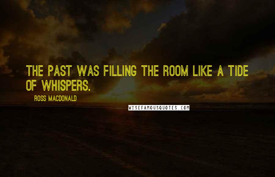 Ross Macdonald Quotes: The past was filling the room like a tide of whispers.