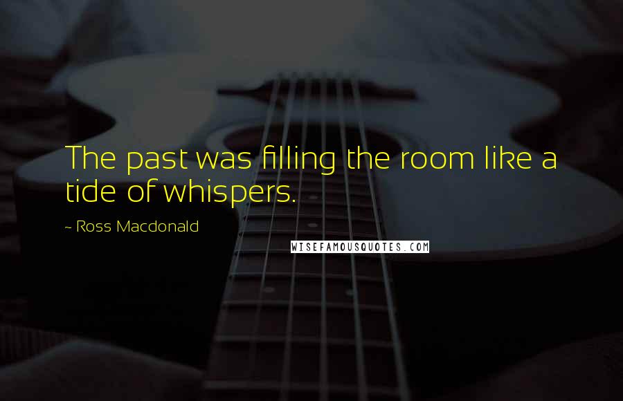 Ross Macdonald Quotes: The past was filling the room like a tide of whispers.