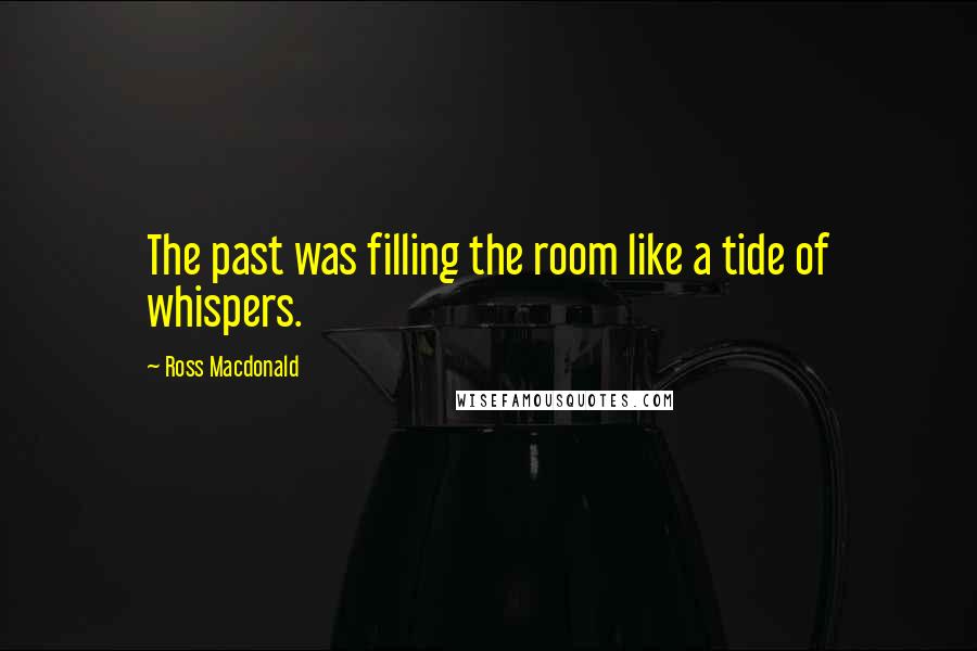 Ross Macdonald Quotes: The past was filling the room like a tide of whispers.