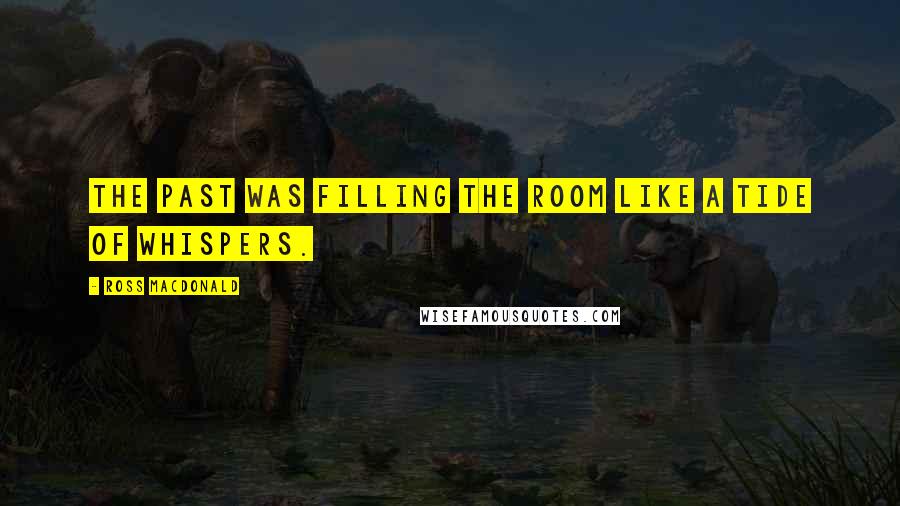 Ross Macdonald Quotes: The past was filling the room like a tide of whispers.