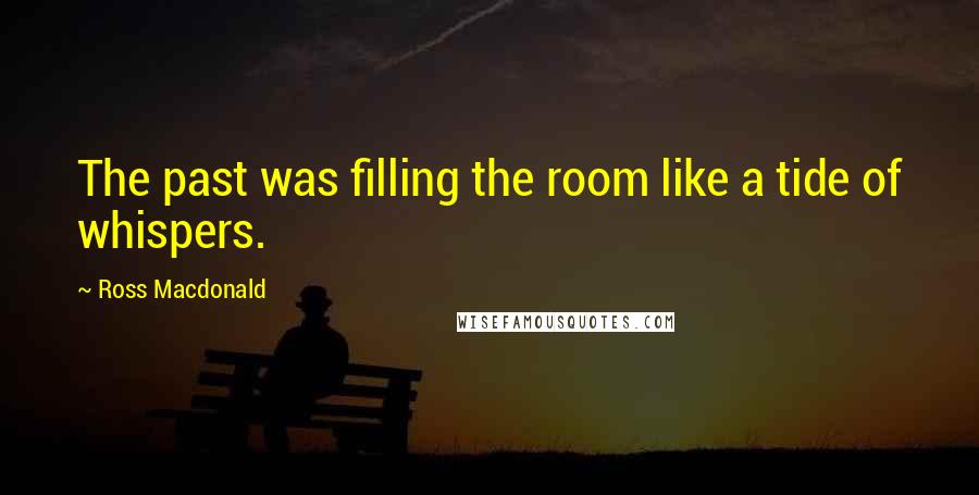 Ross Macdonald Quotes: The past was filling the room like a tide of whispers.