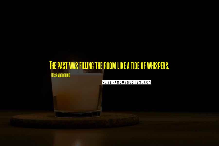 Ross Macdonald Quotes: The past was filling the room like a tide of whispers.