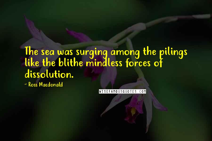 Ross Macdonald Quotes: The sea was surging among the pilings like the blithe mindless forces of dissolution.