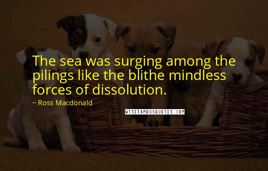 Ross Macdonald Quotes: The sea was surging among the pilings like the blithe mindless forces of dissolution.