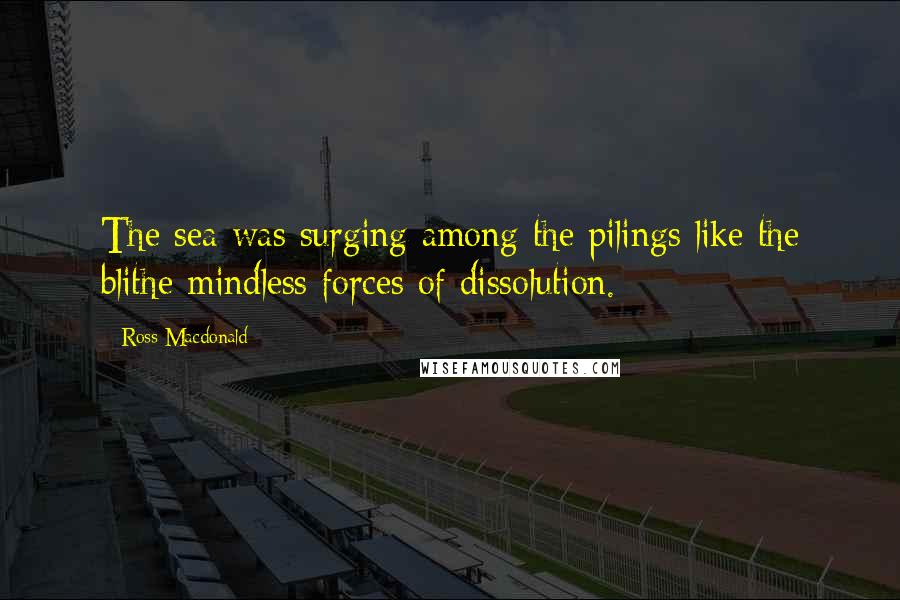 Ross Macdonald Quotes: The sea was surging among the pilings like the blithe mindless forces of dissolution.