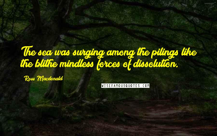 Ross Macdonald Quotes: The sea was surging among the pilings like the blithe mindless forces of dissolution.