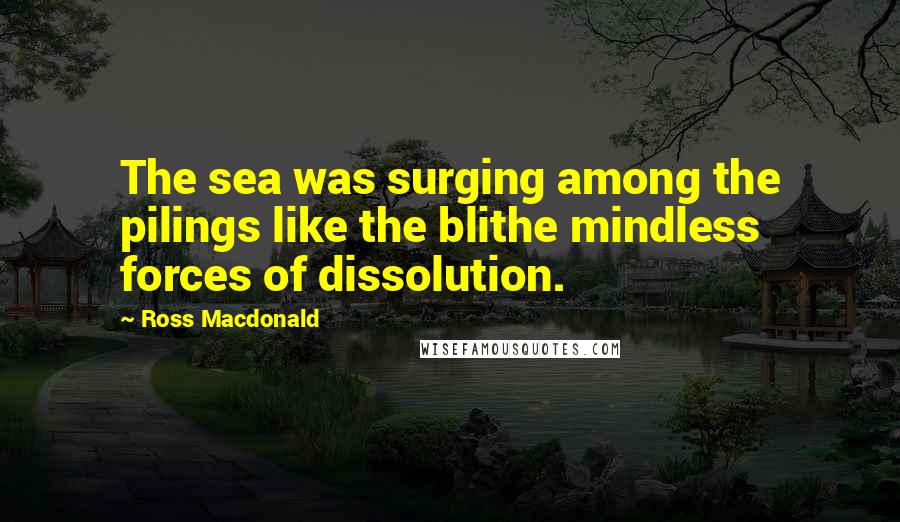 Ross Macdonald Quotes: The sea was surging among the pilings like the blithe mindless forces of dissolution.