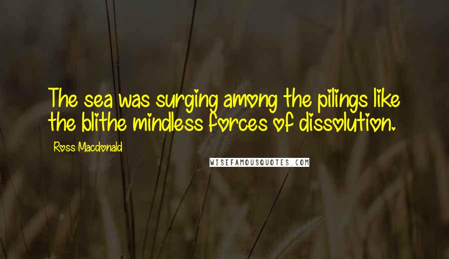 Ross Macdonald Quotes: The sea was surging among the pilings like the blithe mindless forces of dissolution.